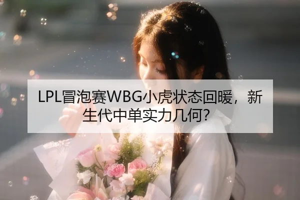LPL冒泡赛WBG小虎状态回暖，新生代中单实力几何？