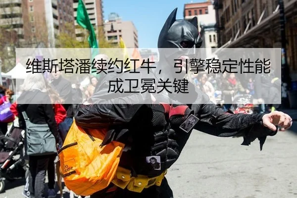 维斯塔潘续约红牛，引擎稳定性能成卫冕关键