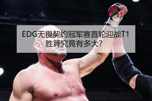 EDG无畏契约冠军赛首轮迎战T1 胜算究竟有多大？