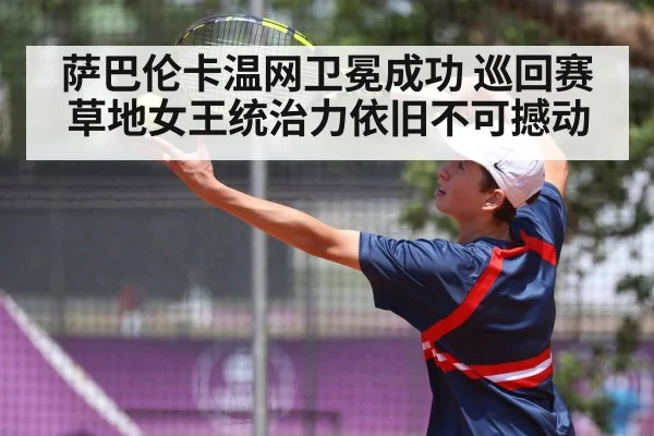 萨巴伦卡温网卫冕成功 巡回赛草地女王统治力依旧不可撼动