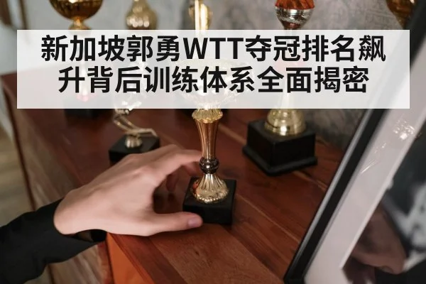 新加坡郭勇WTT夺冠排名飙升背后训练体系全面揭密