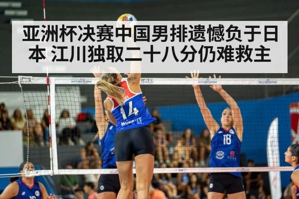 亚洲杯决赛中国男排遗憾负于日本 江川独取二十八分仍难救主