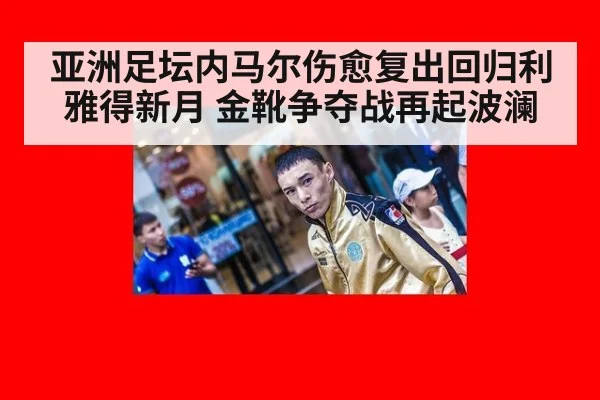 亚洲足坛内马尔伤愈复出回归利雅得新月 金靴争夺战再起波澜